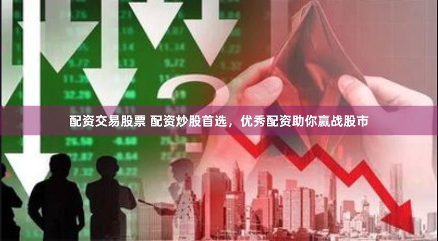 配资交易股票 配资炒股首选，优秀配资助你赢战股市