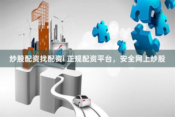 炒股配资找配资i 正规配资平台，安全网上炒股