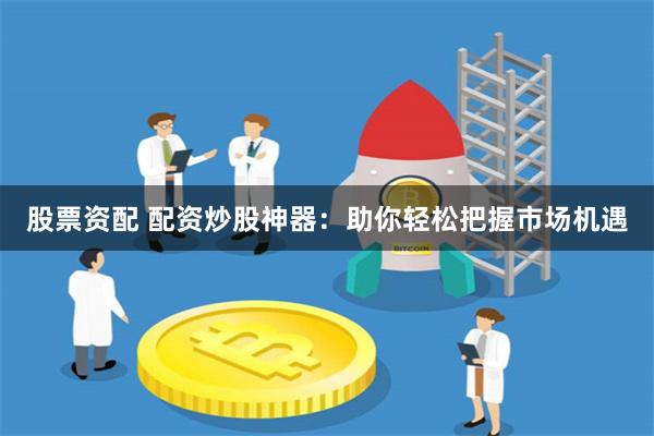 股票资配 配资炒股神器：助你轻松把握市场机遇