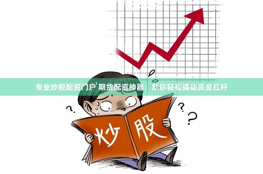 专业炒股配资门户 期货配资神器：助你轻松撬动资金杠杆