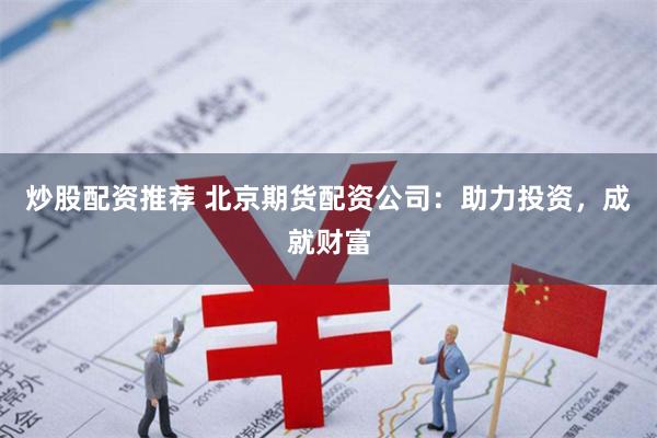 炒股配资推荐 北京期货配资公司：助力投资，成就财富