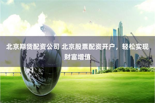 北京期货配资公司 北京股票配资开户，轻松实现财富增值