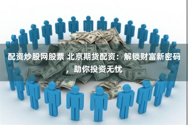 配资炒股网股票 北京期货配资：解锁财富新密码，助你投资无忧