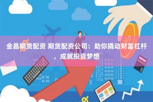 金昌期货配资 期货配资公司：助你撬动财富杠杆，成就投资梦想