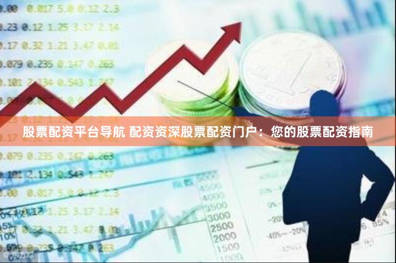 股票配资平台导航 配资资深股票配资门户：您的股票配资指南