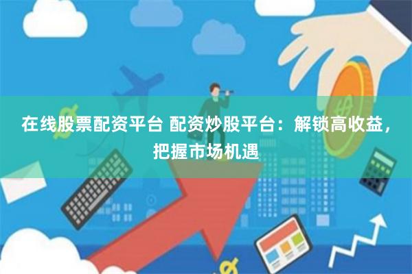 在线股票配资平台 配资炒股平台：解锁高收益，把握市场机遇