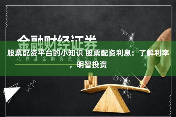 股票配资平台的小知识 股票配资利息：了解利率，明智投资