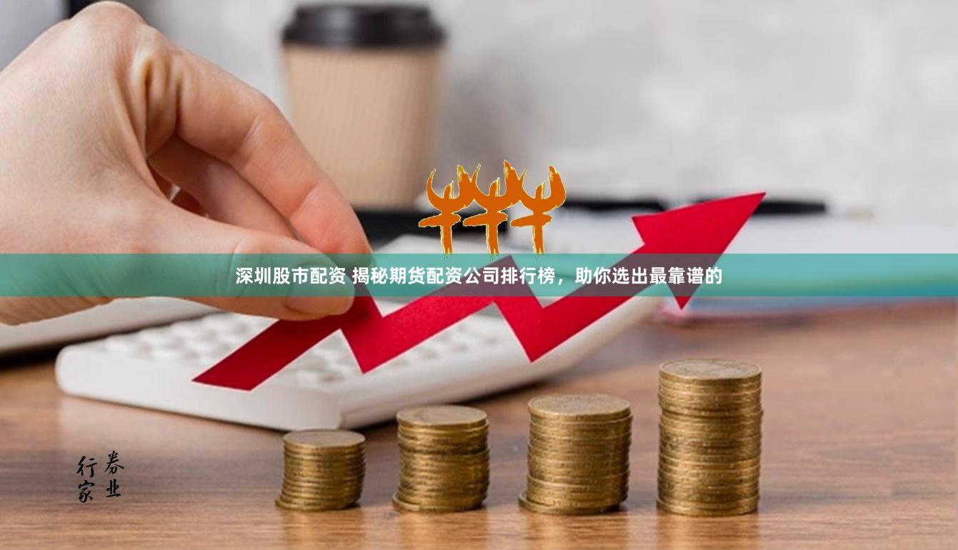 深圳股市配资 揭秘期货配资公司排行榜，助你选出最靠谱的