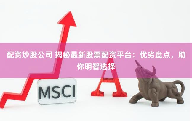 配资炒股公司 揭秘最新股票配资平台：优劣盘点，助你明智选择