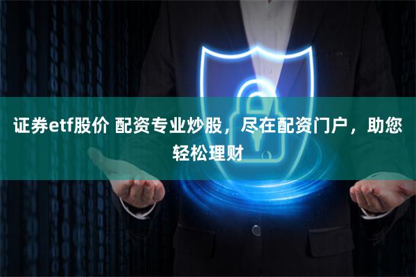 证券etf股价 配资专业炒股，尽在配资门户，助您轻松理财