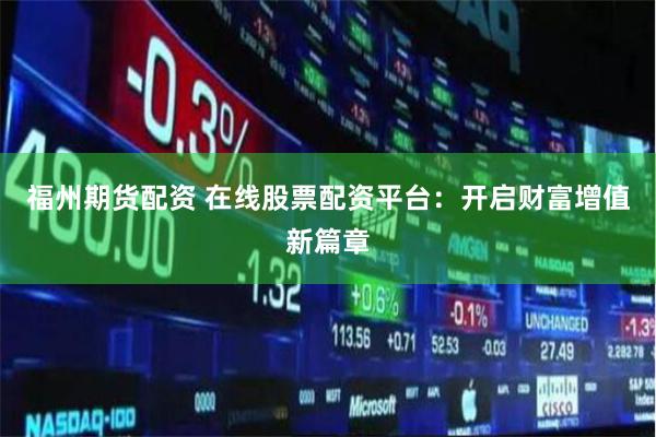 福州期货配资 在线股票配资平台：开启财富增值新篇章