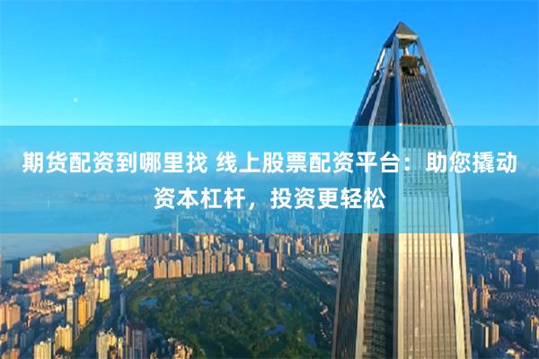 期货配资到哪里找 线上股票配资平台：助您撬动资本杠杆，投资更轻松