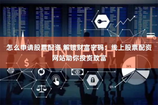 怎么申请股票配资 解锁财富密码：线上股票配资网站助你投资致富