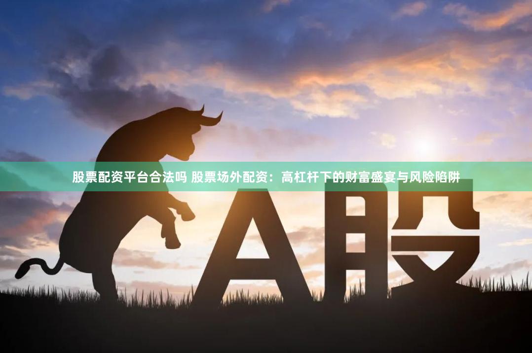 股票配资平台合法吗 股票场外配资：高杠杆下的财富盛宴与风险陷阱