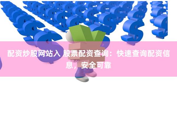 配资炒股网站入 股票配资查询：快速查询配资信息，安全可靠
