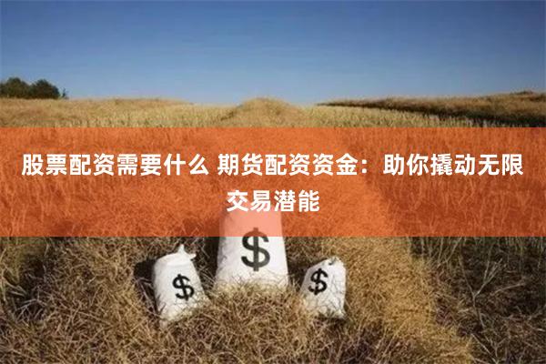 股票配资需要什么 期货配资资金：助你撬动无限交易潜能