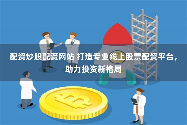 配资炒股配资网站 打造专业线上股票配资平台，助力投资新格局