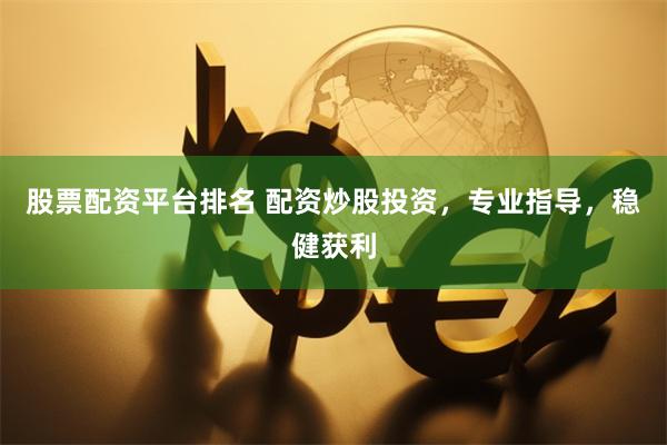 股票配资平台排名 配资炒股投资，专业指导，稳健获利