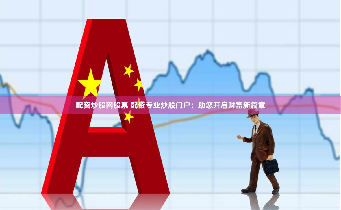 配资炒股网股票 配资专业炒股门户：助您开启财富新篇章