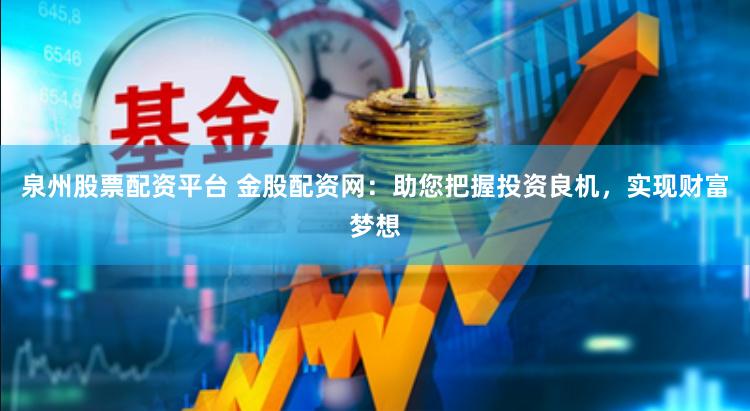 泉州股票配资平台 金股配资网：助您把握投资良机，实现财富梦想