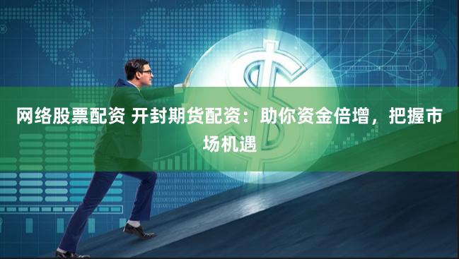 网络股票配资 开封期货配资：助你资金倍增，把握市场机遇