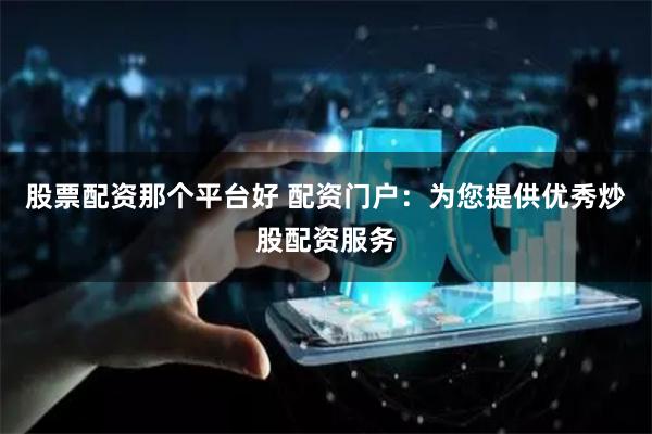 股票配资那个平台好 配资门户：为您提供优秀炒股配资服务