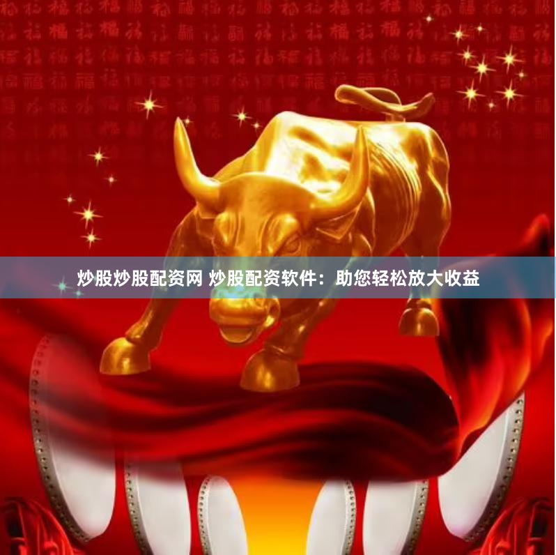 炒股炒股配资网 炒股配资软件：助您轻松放大收益