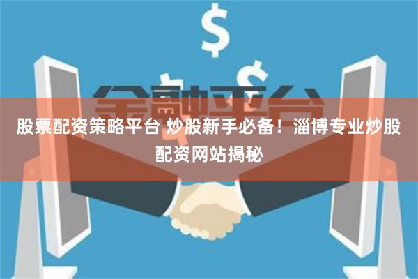 股票配资策略平台 炒股新手必备！淄博专业炒股配资网站揭秘