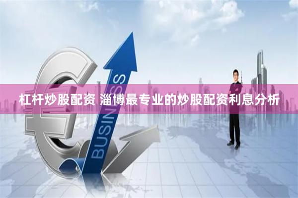 杠杆炒股配资 淄博最专业的炒股配资利息分析