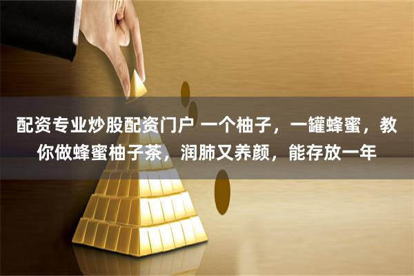 配资专业炒股配资门户 一个柚子，一罐蜂蜜，教你做蜂蜜柚子茶，润肺又养颜，能存放一年