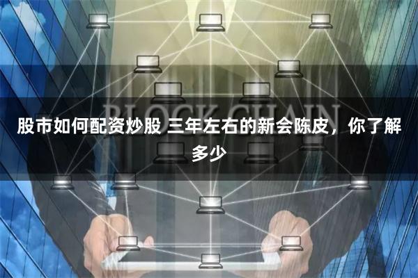 股市如何配资炒股 三年左右的新会陈皮，你了解多少