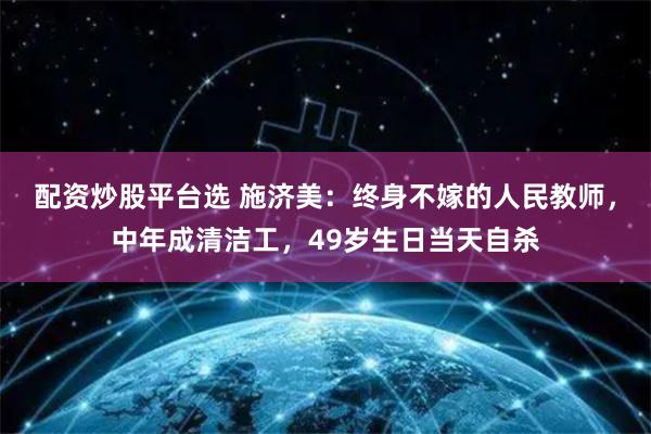 配资炒股平台选 施济美：终身不嫁的人民教师，中年成清洁工，49岁生日当天自杀