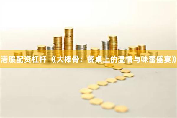 港股配资杠杆 《大棒骨：餐桌上的温情与味蕾盛宴》