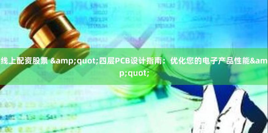 线上配资股票 &quot;四层PCB设计指南：优化您的电子产品性能&quot;