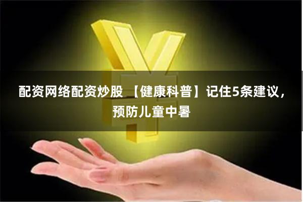 配资网络配资炒股 【健康科普】记住5条建议，预防儿童中暑