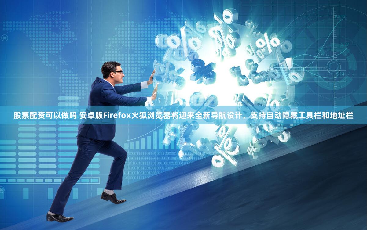 股票配资可以做吗 安卓版Firefox火狐浏览器将迎来全新导航设计，支持自动隐藏工具栏和地址栏