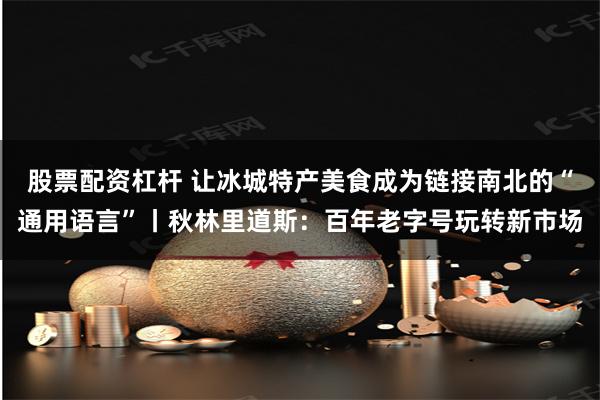 股票配资杠杆 让冰城特产美食成为链接南北的“通用语言”丨秋林里道斯：百年老字号玩转新市场