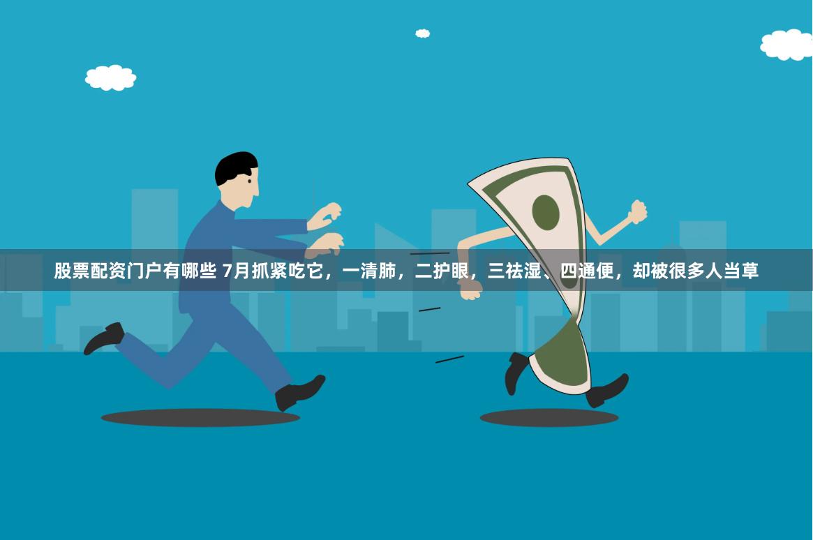 股票配资门户有哪些 7月抓紧吃它，一清肺，二护眼，三祛湿、四通便，却被很多人当草