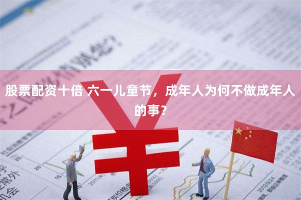 股票配资十倍 六一儿童节，成年人为何不做成年人的事？