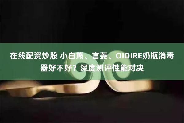 在线配资炒股 小白熊、宫菱、OIDIRE奶瓶消毒器好不好？深度测评性能对决