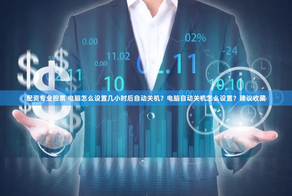配资专业股票 电脑怎么设置几小时后自动关机？电脑自动关机怎么设置？建议收藏