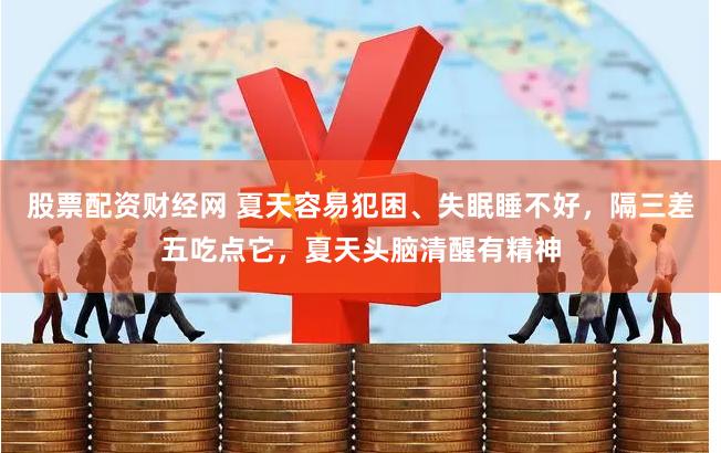 股票配资财经网 夏天容易犯困、失眠睡不好，隔三差五吃点它，夏天头脑清醒有精神