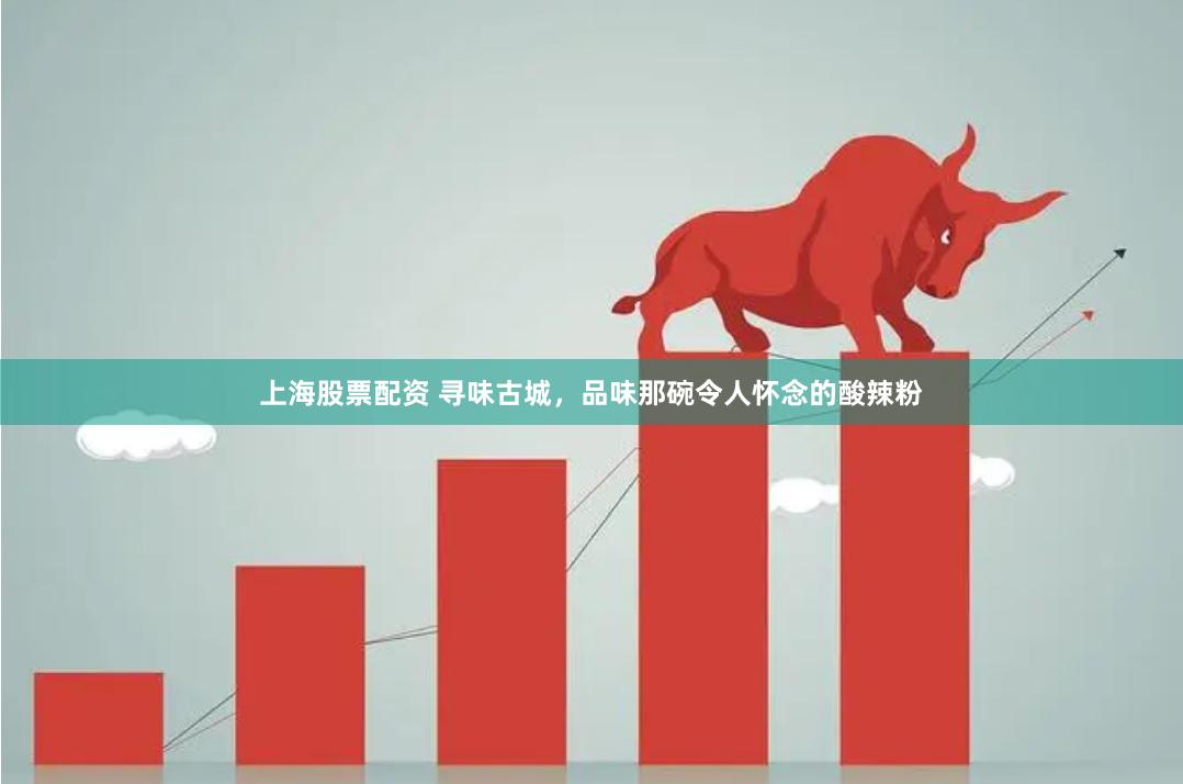 上海股票配资 寻味古城，品味那碗令人怀念的酸辣粉