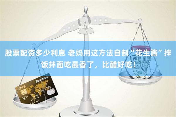 股票配资多少利息 老妈用这方法自制“花生酱”拌饭拌面吃最香了，比醋好吃！