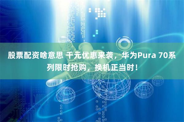 股票配资啥意思 千元优惠来袭，华为Pura 70系列限时抢购，换机正当时！