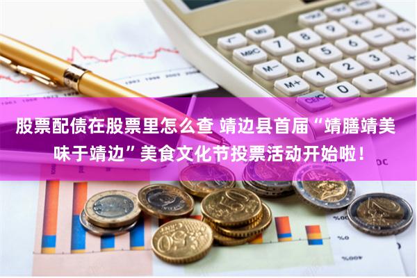 股票配债在股票里怎么查 靖边县首届“靖膳靖美 味于靖边”美食文化节投票活动开始啦！