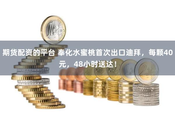 期货配资的平台 奉化水蜜桃首次出口迪拜，每颗40元，48小时送达！