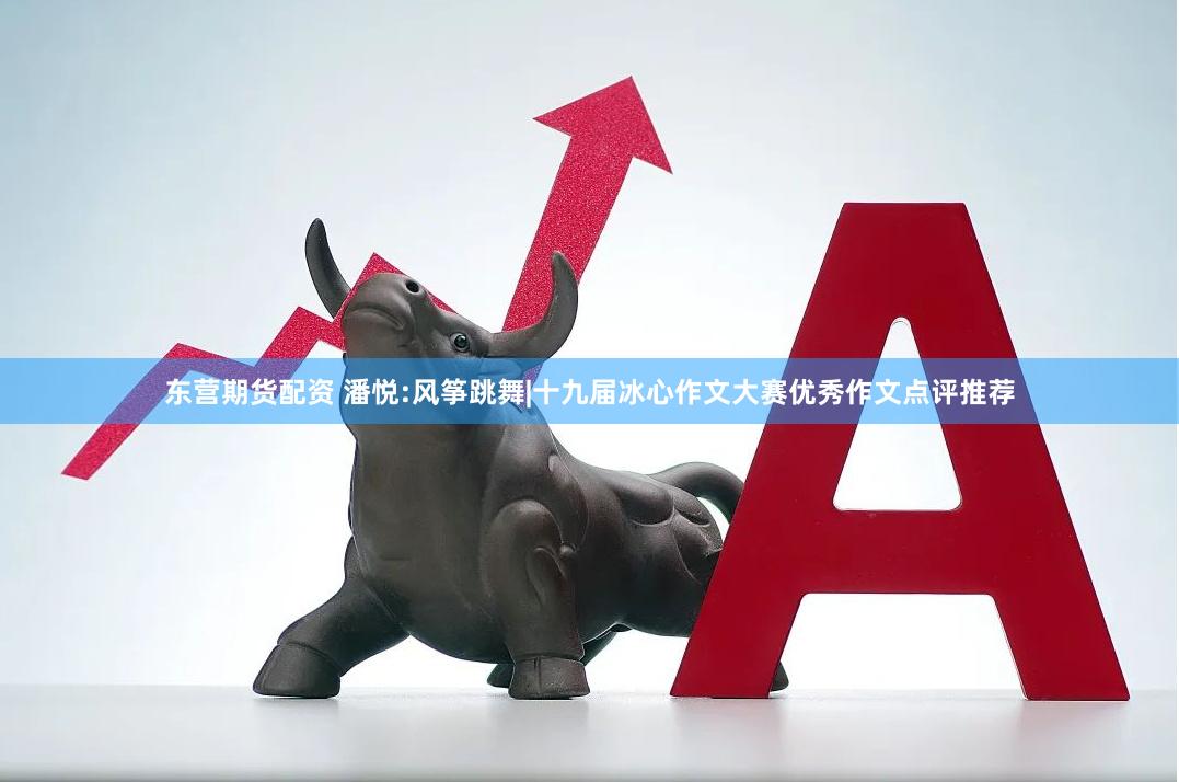东营期货配资 潘悦:风筝跳舞|十九届冰心作文大赛优秀作文点评推荐