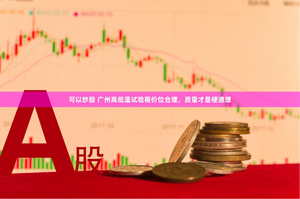 可以炒股 广州高低温试验箱价位合理，质量才是硬道理