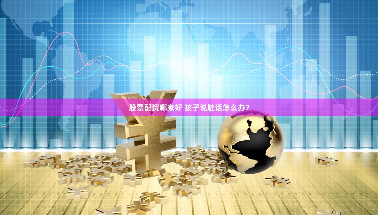 股票配资哪家好 孩子说脏话怎么办？
